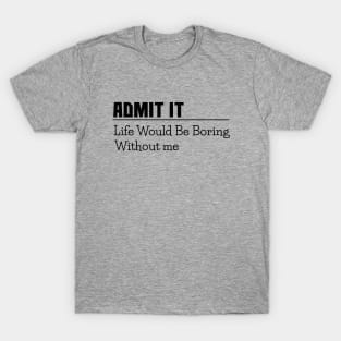 Admit it, life would be boring without me, funny sayings, gift idea T-Shirt